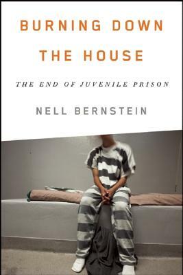 Burning Down the House: The End of Juvenile Prison by Nell Bernstein