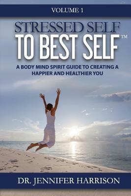 Stressed Self to Best Self(TM): A Body Mind Spirit Guide to Creating a Happier and Healthier You, Volume 1 by Jennifer Harrison
