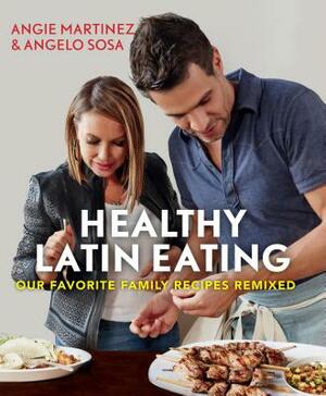 Healthy Latin Eating: Our Favorite Family Recipes Remixed by Angie Martinez, Angelo Sosa