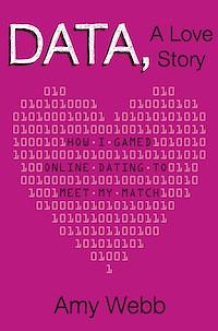 Data, A Love Story: How I Gamed Online Dating to Meet My Match by Amy Webb, Amy Webb