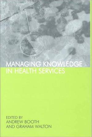 Managing Knowledge in Health Services by Andrew Booth, Graham Walton