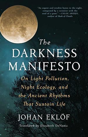 The Darkness Manifesto: On Light Pollution, Night Ecology, and the Ancient Rhythms that Sustain Life by Johan Eklöf