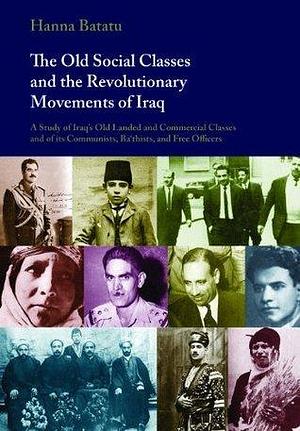 The Old Social Classes and the Revolutionary Movements of Iraq: A Study of Iraq's Old Landed and Commercial Classes and of its Communists, Ba`thists and Free Officers by Hanna Batatu, Hanna Batatu