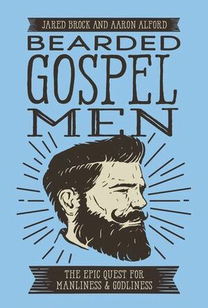 Bearded Gospel Men: The Epic Quest for Manliness and Godliness by Aaron Alford, Jared Brock