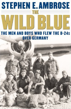 The Wild Blue: The Men and Boys Who Flew the B-24s Over Germany by Stephen E. Ambrose