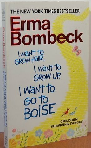 I Want to Grow Hair, I Want to Grow Up, I Want to Go to Boise by Erma Bombeck