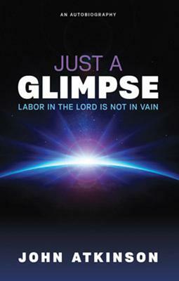 Just a Glimpse: Labor in the Lord Is Not in Vain by John Atkinson