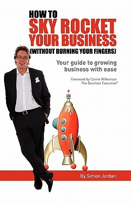 How to Sky Rocket Your Business: without burning your fingers by Simon Jordan