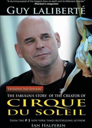 Guy Laliberte: The Fabulous Story of the Creator of Cirque Du Soleil by Ian Halperin