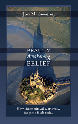 Beauty Awakening Belief: How the Medieval Worldview Inspires Faith Today by Jon M. Sweeney