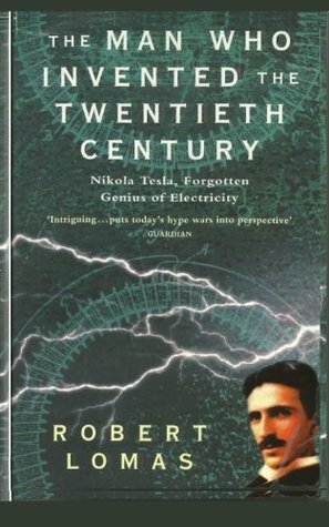 The Man Who Invented the Twentieth Century: Nikola Tesla, Forgotten Genius of Electricity by Robert Lomas