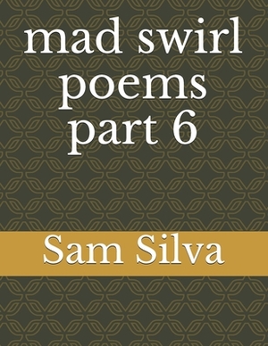 mad swirl poems part 6 by Sam Silva