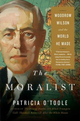 The Moralist: Woodrow Wilson and the World He Made by Patricia O'Toole