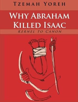 Why Abraham Killed Isaac (Kernel to Canon) by Tzemah Yoreh