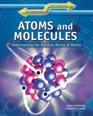 Atoms and Molecules: Investigating the Building Blocks of Matter by Chris Woodford, Martin Clowes