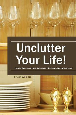Uncluter Your Life: How to Tame your Mess, Calm your Mind, and Lighten your Load by Jen Williams