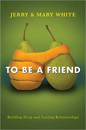 To Be a Friend: Building Deep and Lasting Relationships by Jerry White, Mary White