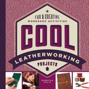 Cool Leatherworking Projects: Fun & Creative Workshop Activities by Rebecca Felix