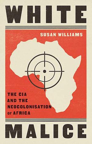 White Malice: The CIA and the Neocolonisation of Africa by Susan Williams