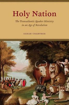Holy Nation: The Transatlantic Quaker Ministry in an Age of Revolution by Sarah Crabtree