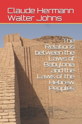 The Relations between the Laws of Babylonia and the Laws of the Hebrew Peoples by Claude Hermann Walter Johns