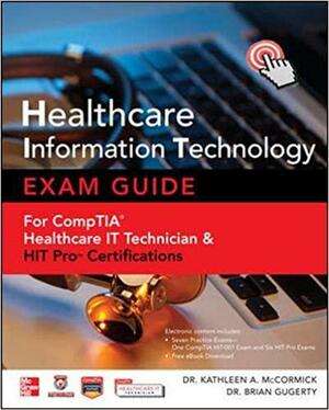 Healthcare Information Technology Exam Guide for CompTIA Healthcare IT Technician and HIT Pro Certifications by Kathleen A. McCormick, Brian Gugerty