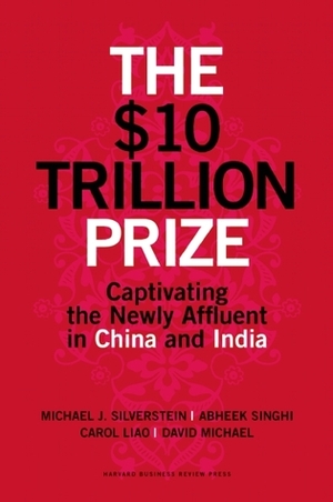 The $10 Trillion Prize: Captivating the Newly Affluent in China and India by Michael J. Silverstein, Abheek Singhi, David Michael, Carol Liao