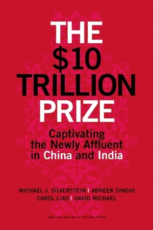 The $10 Trillion Prize: Captivating the Newly Affluent in China and India by David Michael, Carol Liao, Abheek Singhi, Michael J. Silverstein