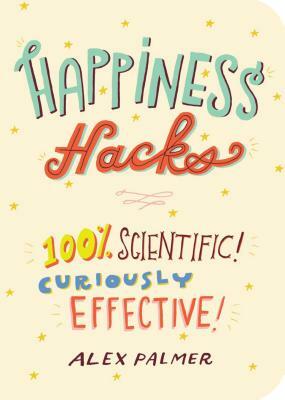 Happiness Hacks: 100% Scientific! Curiously Effective! by Alex Palmer