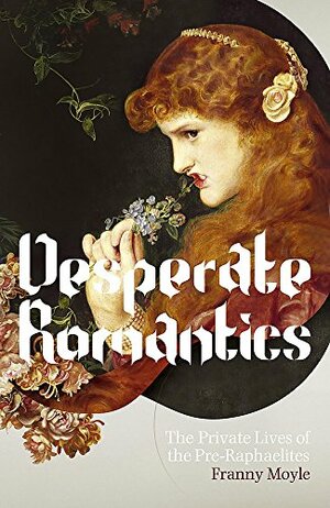 Desperate Romantics: The Private Lives Of The Pre Raphaelites by Franny Moyle