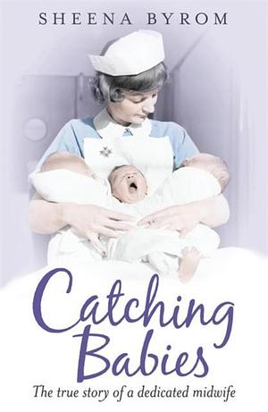 Catching Babies: A Midwife's Tale by Sheena Byrom