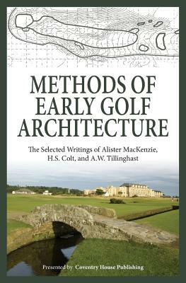 Methods of Early Golf Architecture: The Selected Writings of Alister MacKenzie, H.S. Colt, and A.W. Tillinghast by H. S. Colt, A. W. Tillinghast, Alister MacKenzie