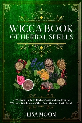 Wicca Book of Herbal Spells: A Wiccan's Guide to Herbal Magic and Shadows for Wiccans, Witches and other Practitioners of Witchcraft by Lisa Moon