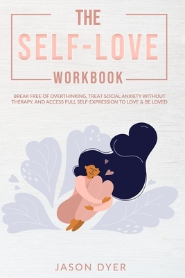 The Self-Love Workbook: Break Free of Overthinking, Treat Social Anxiety Without Therapy, and Access Full Self-Expression to Love & Be Loved ( by Jason Dyer