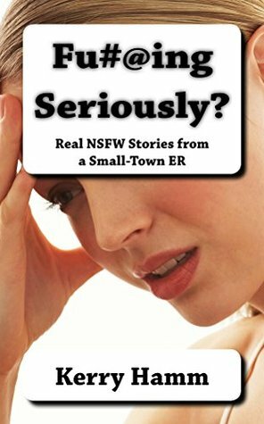 Fu#@ing Seriously? (Real Stories from a Small-Town ER) by Kerry Hamm