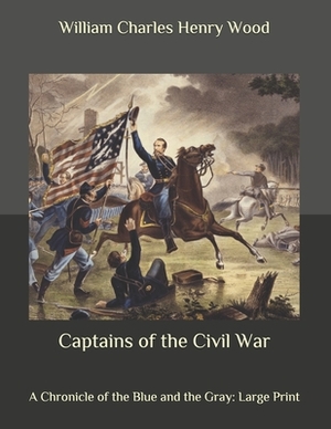 Captains of the Civil War: A Chronicle of the Blue and the Gray: Large Print by William Charles Henry Wood