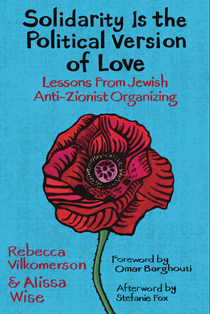 Solidarity Is the Political Version of Love: Lessons from Jewish Anti-Zionist Organizing by Alissa Wise, Rebecca Vilkomerson