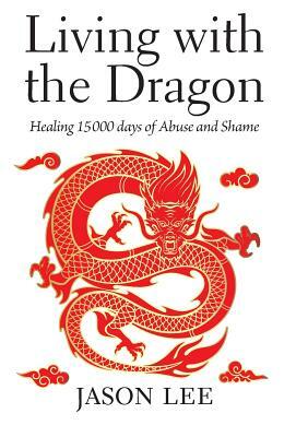 Living with the Dragon: Healing 15 000 days of Abuse and Shame by Jason Lee