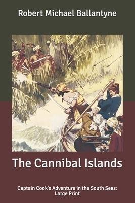 The Cannibal Islands: Captain Cook's Adventure in the South Seas: Large Print by Robert Michael Ballantyne