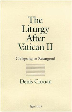 The Liturgy After Vatican II: Collapsing Or Resurgent? by Denis Crouan