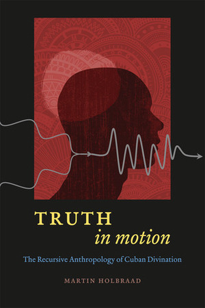 Truth in Motion: The Recursive Anthropology of Cuban Divination by Martin Holbraad