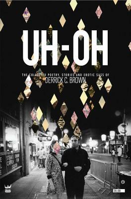 Uh-Oh: The Collected Poetry, Stories and Erotic Sass of Derrick C. Brown by Derrick C. Brown