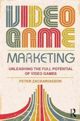 Video Game Marketing: Unleashing the Full Potential of Video Games by Peter Zackariasson