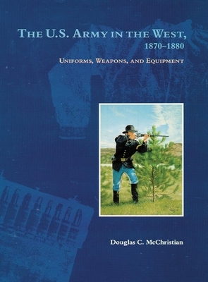 The U.S. Army in the West, 1870-1880: Uniforms, Weapons, and Equipment by Douglas C. McChristian