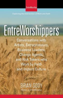EntreWorshippers: Conversations with Artists, Entrepreneurs, Business Leaders, Change Agents, and Risk Takers who Work by Faith and Impa by Brian Sooy