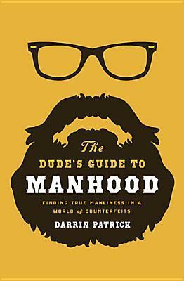 The Dude's Guide to Manhood: Finding True Manliness in a World of Counterfeits by Darrin Patrick