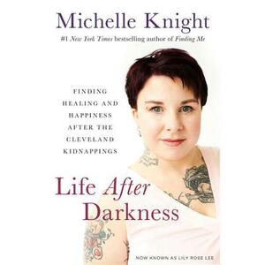 Life After Darkness: Finding Healing and Happiness After the Cleveland Kidnappings by Michelle Knight