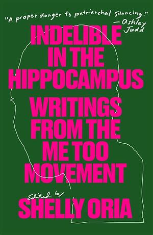 Indelible in the Hippocampus: Writings from the Me Too Movement by Shelly Oria