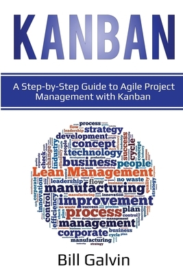 Kanban: A Step-by-Step Guide to Agile Project Management with Kanban: A Step-by-Step Guide to Agile Project Management with Ka by Bill Galvin