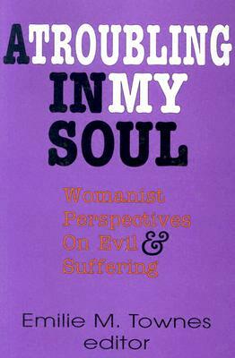 A Troubling in My Soul: Womanist Perspectives on Evil and Suffering by 
